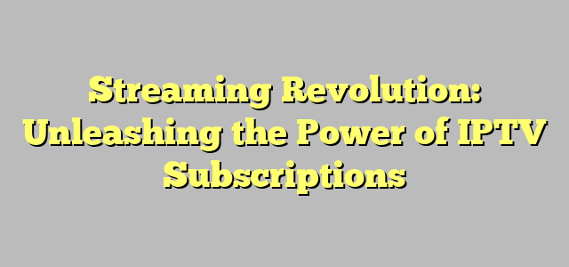 Streaming Revolution: Unleashing the Power of IPTV Subscriptions