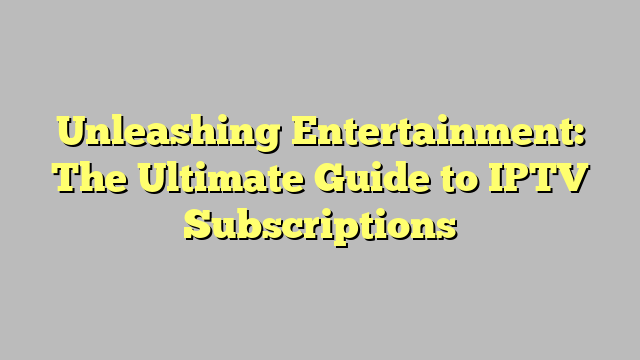 Unleashing Entertainment: The Ultimate Guide to IPTV Subscriptions