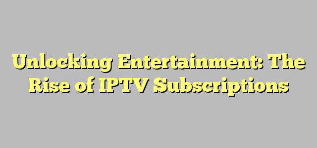 Unlocking Entertainment: The Rise of IPTV Subscriptions