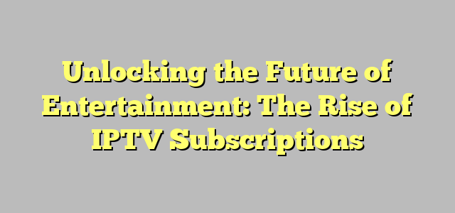 Unlocking the Future of Entertainment: The Rise of IPTV Subscriptions