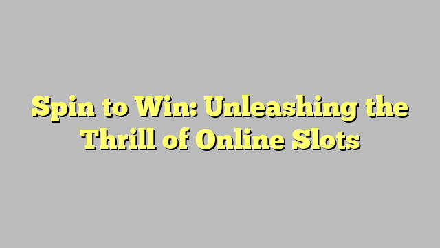 Spin to Win: Unleashing the Thrill of Online Slots