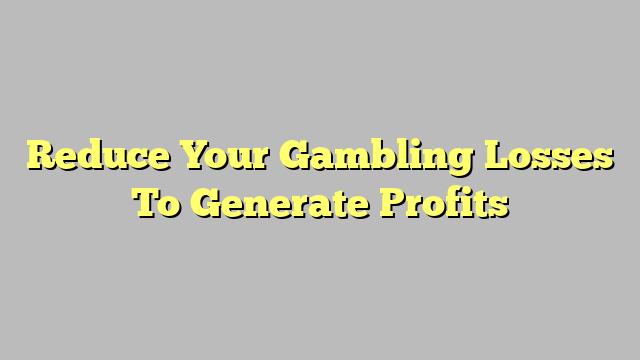 Reduce Your Gambling Losses To Generate Profits