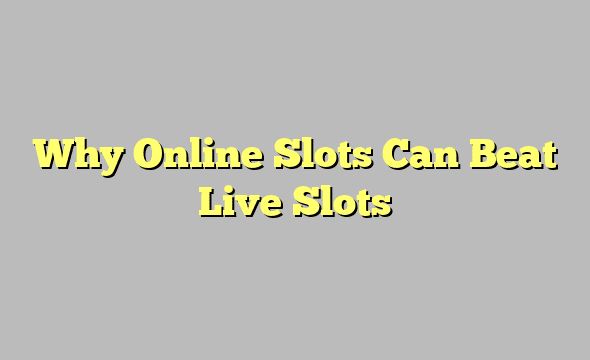 Why Online Slots Can Beat Live Slots